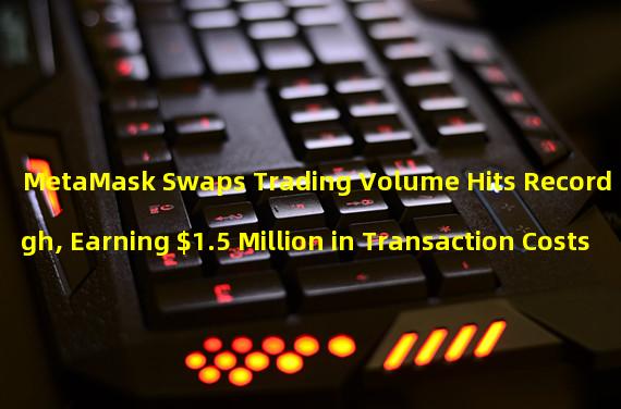 MetaMask Swaps Trading Volume Hits Record High, Earning $1.5 Million in Transaction Costs 