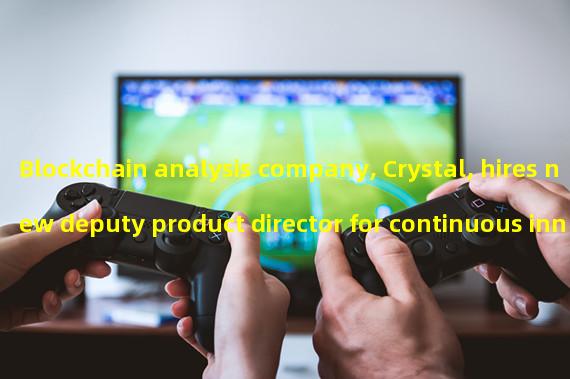 Blockchain analysis company, Crystal, hires new deputy product director for continuous innovation