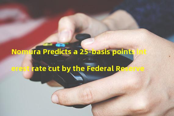 Nomura Predicts a 25-basis points interest rate cut by the Federal Reserve