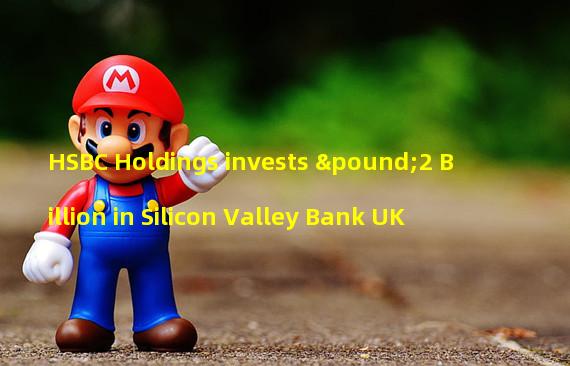 HSBC Holdings invests £2 Billion in Silicon Valley Bank UK