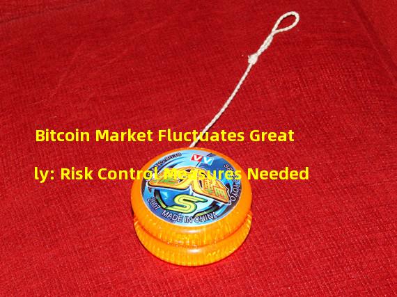 Bitcoin Market Fluctuates Greatly: Risk Control Measures Needed