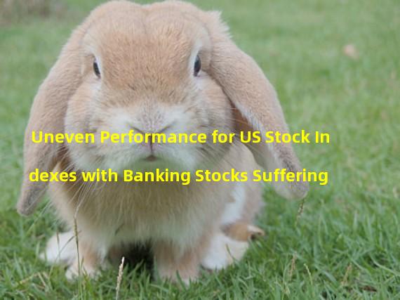 Uneven Performance for US Stock Indexes with Banking Stocks Suffering