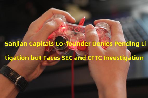 Sanjian Capitals Co-founder Denies Pending Litigation but Faces SEC and CFTC Investigation