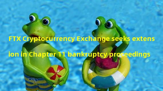 FTX Cryptocurrency Exchange seeks extension in Chapter 11 bankruptcy proceedings