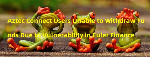 Aztec Connect Users Unable to Withdraw Funds Due to Vulnerability in Euler Finance