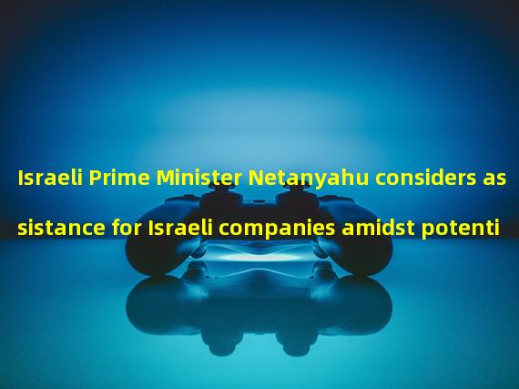Israeli Prime Minister Netanyahu considers assistance for Israeli companies amidst potential impact from Silicon Valley bank collapse 