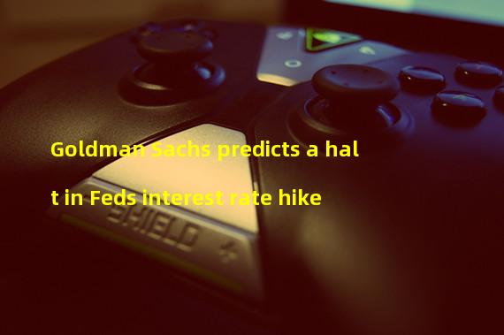 Goldman Sachs predicts a halt in Feds interest rate hike