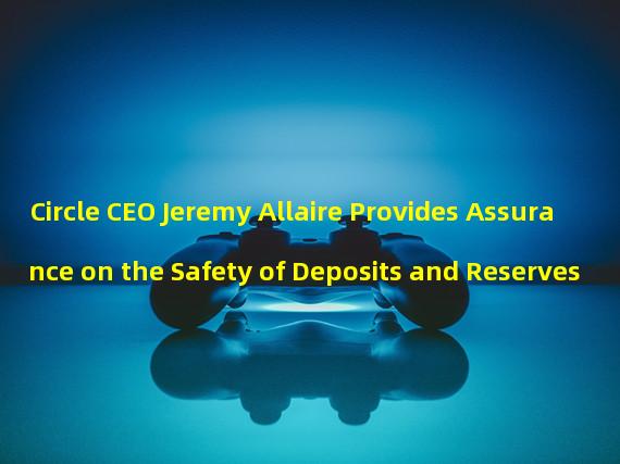 Circle CEO Jeremy Allaire Provides Assurance on the Safety of Deposits and Reserves
