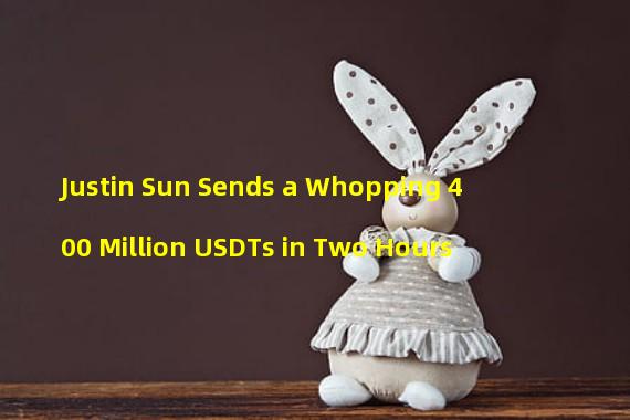Justin Sun Sends a Whopping 400 Million USDTs in Two Hours