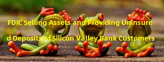 FDIC Selling Assets and Providing Uninsured Deposits of Silicon Valley Bank Customers