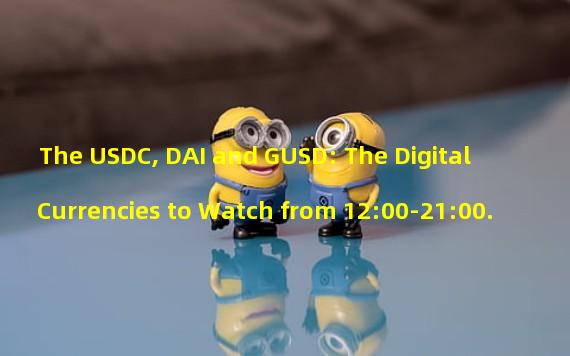 The USDC, DAI and GUSD: The Digital Currencies to Watch from 12:00-21:00.