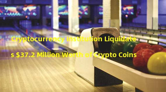 Cryptocurrency Institution Liquidates $37.2 Million Worth of Crypto Coins