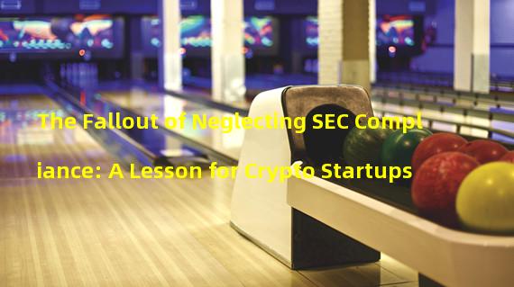 The Fallout of Neglecting SEC Compliance: A Lesson for Crypto Startups