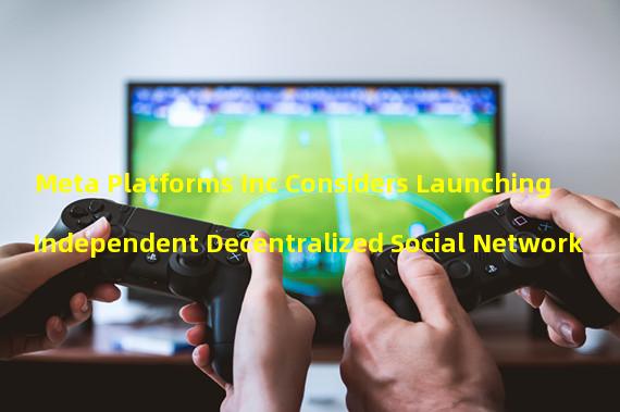 Meta Platforms Inc Considers Launching Independent Decentralized Social Network