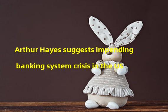 Arthur Hayes suggests impending banking system crisis in the US