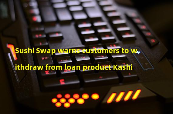 Sushi Swap warns customers to withdraw from loan product Kashi