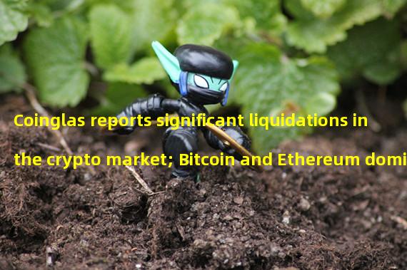 Coinglas reports significant liquidations in the crypto market; Bitcoin and Ethereum dominate