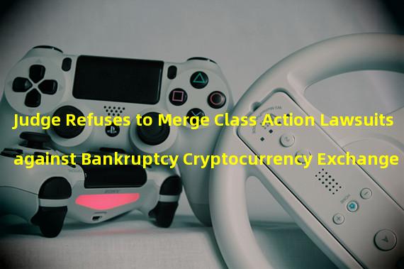 Judge Refuses to Merge Class Action Lawsuits against Bankruptcy Cryptocurrency Exchange FTX
