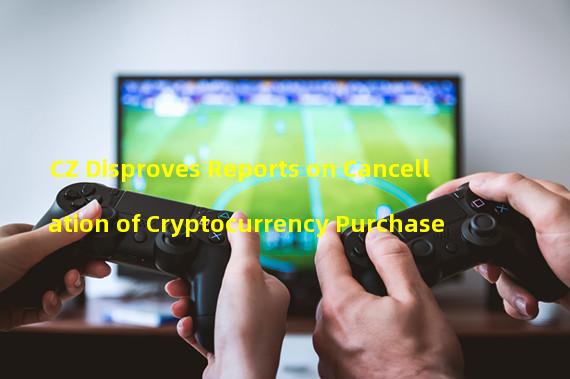 CZ Disproves Reports on Cancellation of Cryptocurrency Purchase