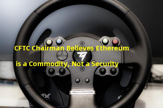 CFTC Chairman Believes Ethereum is a Commodity, Not a Security