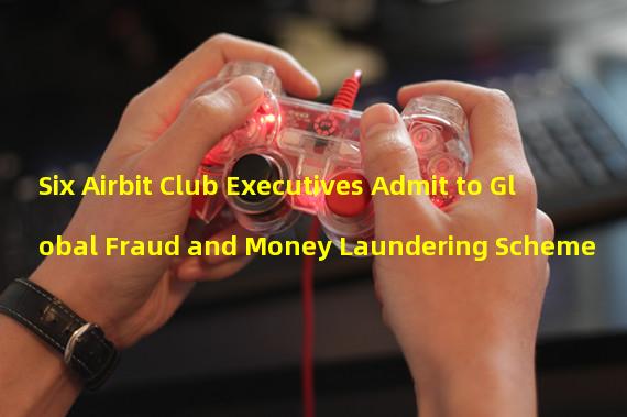 Six Airbit Club Executives Admit to Global Fraud and Money Laundering Scheme