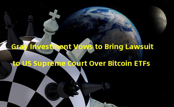 Gray Investment Vows to Bring Lawsuit to US Supreme Court Over Bitcoin ETFs