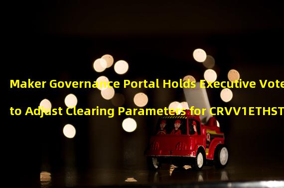 Maker Governance Portal Holds Executive Vote to Adjust Clearing Parameters for CRVV1ETHSTETH-A