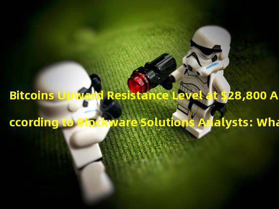 Bitcoins Upward Resistance Level at $28,800 According to Blockware Solutions Analysts: What This Means for Bitcoin Investors