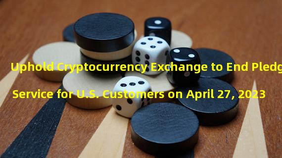 Uphold Cryptocurrency Exchange to End Pledge Service for U.S. Customers on April 27, 2023
