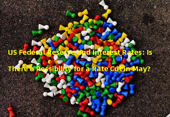 US Federal Reserve and Interest Rates: Is There a Possibility for a Rate Cut in May?