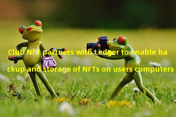 Club NFT partners with Ledger to enable backup and storage of NFTs on users computers