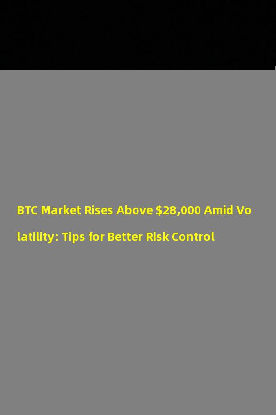 BTC Market Rises Above $28,000 Amid Volatility: Tips for Better Risk Control