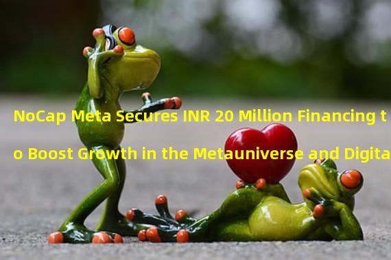 NoCap Meta Secures INR 20 Million Financing to Boost Growth in the Metauniverse and Digital Technology Field