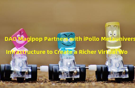 DAO Magipop Partners with iPollo Metauniverse Infrastructure to Create a Richer Virtual World