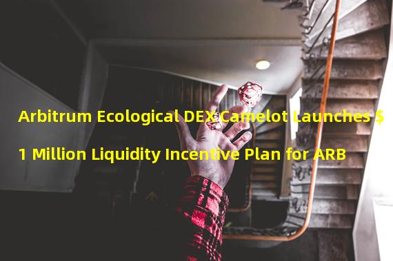 Arbitrum Ecological DEX Camelot Launches $1 Million Liquidity Incentive Plan for ARB