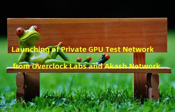 Launching of Private GPU Test Network from Overclock Labs and Akash Network