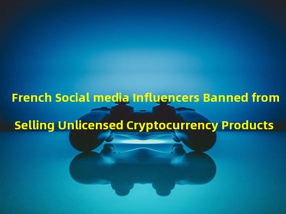 French Social media Influencers Banned from Selling Unlicensed Cryptocurrency Products