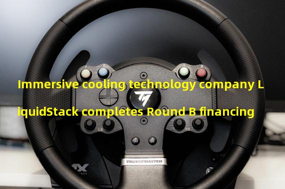Immersive cooling technology company LiquidStack completes Round B financing