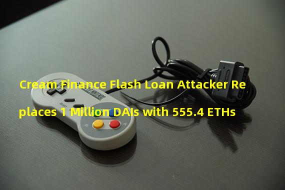 Cream Finance Flash Loan Attacker Replaces 1 Million DAIs with 555.4 ETHs