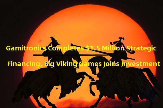 Gamitronics Completes $1.5 Million Strategic Financing, Big Viking Games Joins Investment