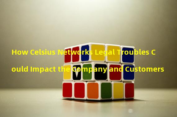 How Celsius Networks Legal Troubles Could Impact the Company and Customers