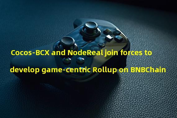 Cocos-BCX and NodeReal join forces to develop game-centric Rollup on BNBChain