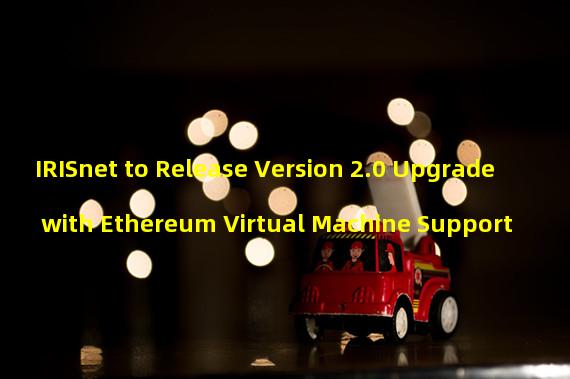 IRISnet to Release Version 2.0 Upgrade with Ethereum Virtual Machine Support