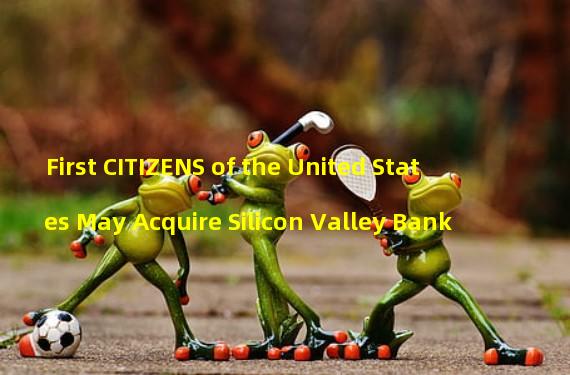 First CITIZENS of the United States May Acquire Silicon Valley Bank