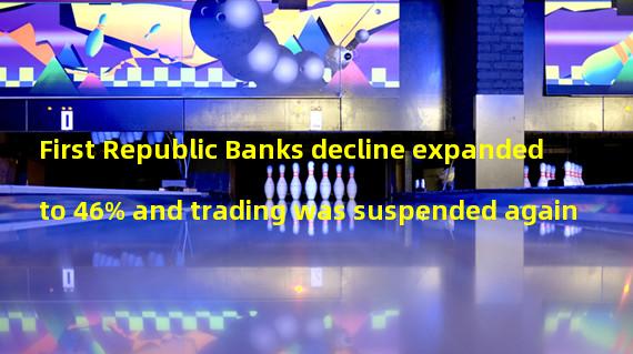 First Republic Banks decline expanded to 46% and trading was suspended again