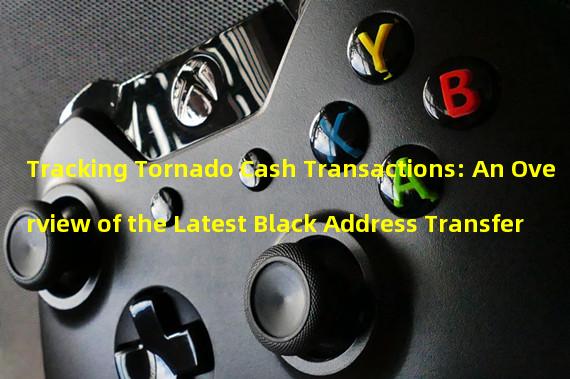 Tracking Tornado Cash Transactions: An Overview of the Latest Black Address Transfer