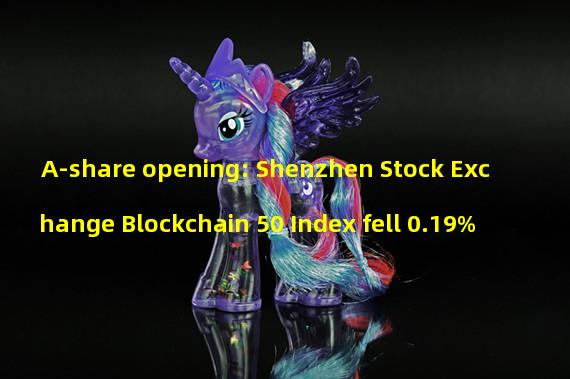 A-share opening: Shenzhen Stock Exchange Blockchain 50 Index fell 0.19%