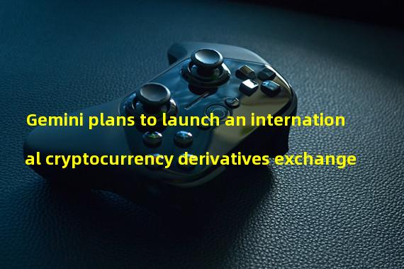 Gemini plans to launch an international cryptocurrency derivatives exchange