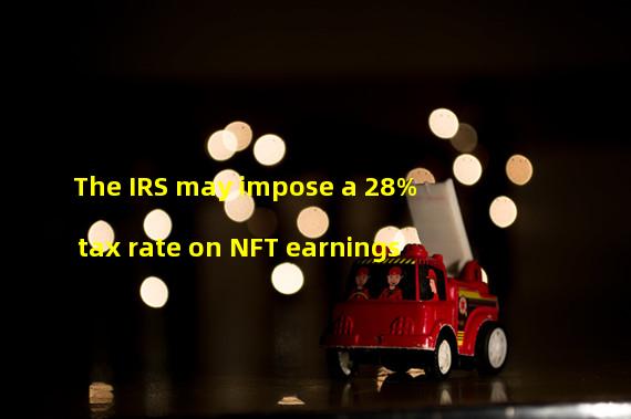 The IRS may impose a 28% tax rate on NFT earnings