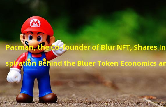 Pacman, the Co-founder of Blur NFT, Shares Inspiration Behind the Bluer Token Economics and Growth Strategy